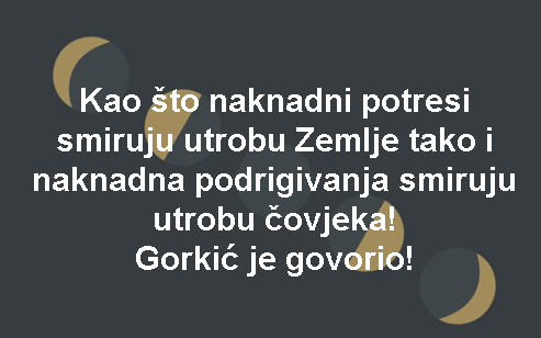 Kao što naknadni potresi smiruju utrobu Zemlje tako i naknadna podrigivanja smiruju utrobu čovjeka! Gorkić je govorio!