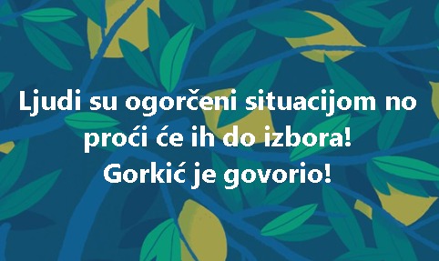 Ljudi su ogorčeni situacijom no proći će ih do izbora! Gorkić je govorio!