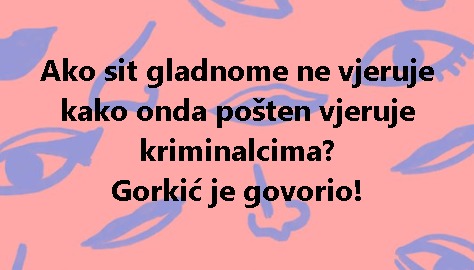 Ako sit gladnome ne vjeruje kako onda pošten vjeruje kriminalcima? Gorkić je govorio!