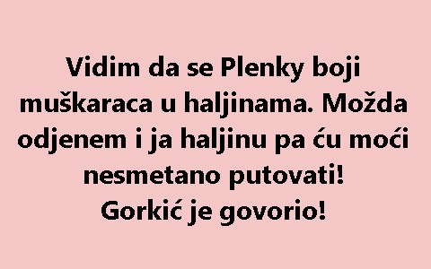 Vidim da se Plenky boji muškaraca u haljinama. Možda odjenem i ja haljinu pa ću moći nesmetano putovati! Gorkić je govorio!