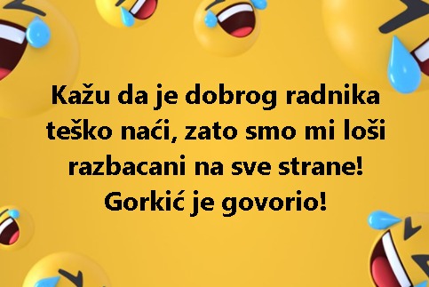 Kažu da je dobrog radnika teško naći, zato smo mi loši razbacani na sve strane! Gorkić je govorio!