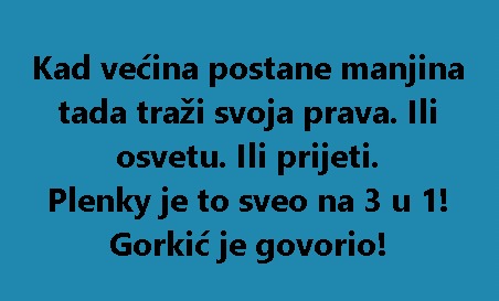 Kad većina postane manjina tada traži svoja prava. Ili osvetu. Ili prijeti. Plenky je to sveo na 3 u 1! Gorkić je govorio!