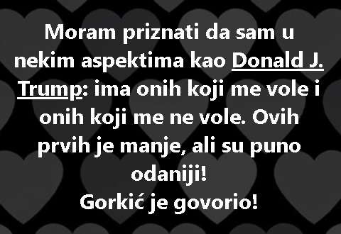 Moram priznati da sam u nekim aspektima kao Donald J. Trump: ima onih koji me vole i onih koji me ne vole. Ovih prvih je manje, ali su puno odaniji! Gorkić je govorio!