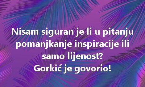 Nisam siguran je li u pitanju pomanjkanje inspiracije ili samo lijenost? Gorkić je govorio!