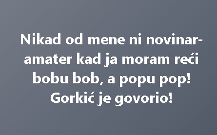 Nikad od mene ni novinar-amater kad ja moram reći bobu bob, a popu pop! Gorkić je govorio!