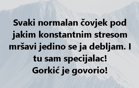 Svaki normalan čovjek pod jakim konstantnim stresom mršavi jedino se ja debljam. I tu sam specijalac! Gorkić je govorio!